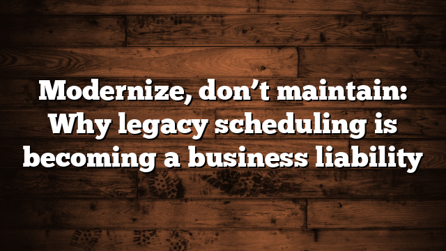 Modernize, don’t maintain: Why legacy scheduling is becoming a business liability 